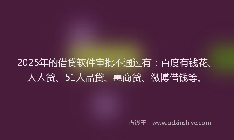 2025年的借贷软件审批不通过有：百度有钱花、人人贷、51人品贷、惠商贷、微博借钱等。