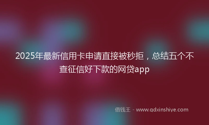 2025年最新信用卡申请直接被秒拒，总结五个不查征信好下款的网贷app