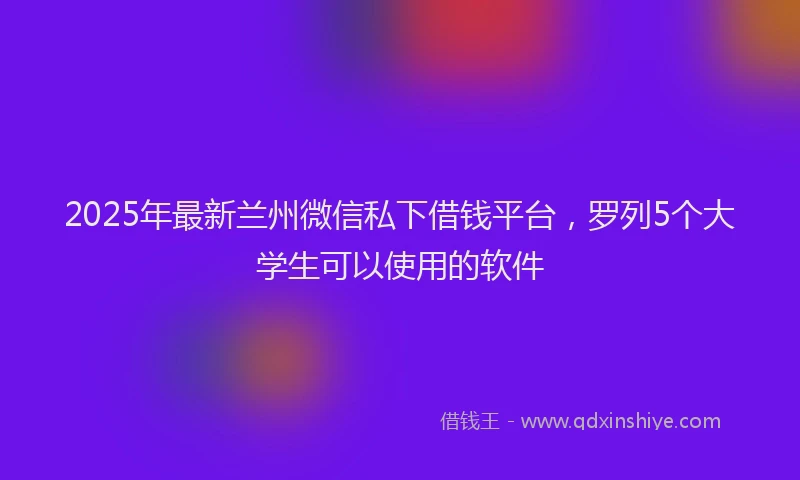 2025年最新兰州微信私下借钱平台，罗列5个大学生可以使用的软件