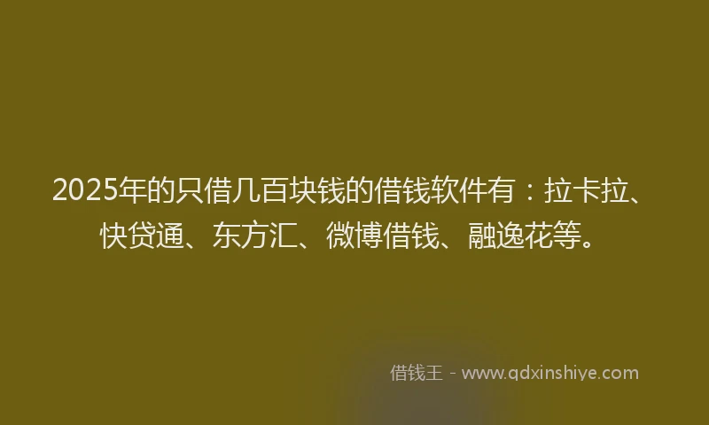 2025年的只借几百块钱的借钱软件有：拉卡拉、快贷通、东方汇、微博借钱、融逸花等。