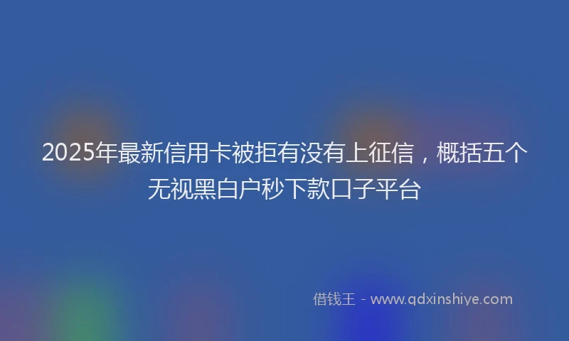 2025年最新信用卡被拒有没有上征信，概括五个无视黑白户秒下款口子平台