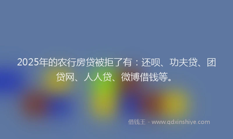 2025年的农行房贷被拒了有：还呗、功夫贷、团贷网、人人贷、微博借钱等。