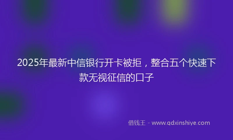 2025年最新中信银行开卡被拒，整合五个快速下款无视征信的口子