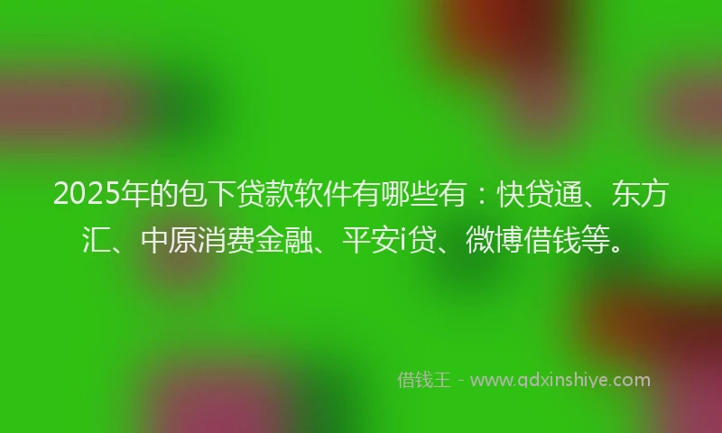 2025年的包下贷款软件有哪些有：快贷通、东方汇、中原消费金融、平安i贷、微博借钱等。