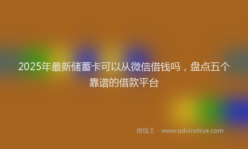 2025年最新储蓄卡可以从微信借钱吗，盘点五个靠谱的借款平台