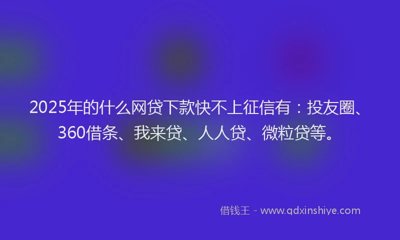 2025年的什么网贷下款快不上征信有：投友圈、360借条、我来贷、人人贷、微粒贷等。