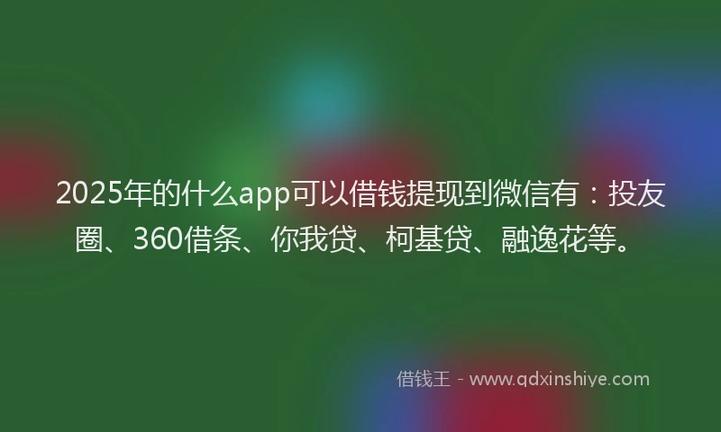 2025年的什么app可以借钱提现到微信有：投友圈、360借条、你我贷、柯基贷、融逸花等。