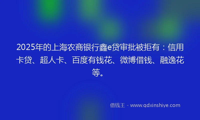 2025年的上海农商银行鑫e贷审批被拒有：信用卡贷、超人卡、百度有钱花、微博借钱、融逸花等。