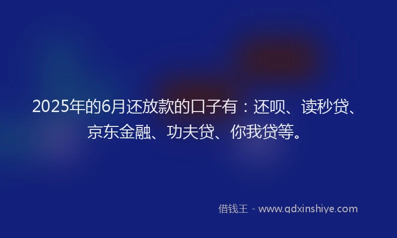 2025年的6月还放款的口子有：还呗、读秒贷、京东金融、功夫贷、你我贷等。