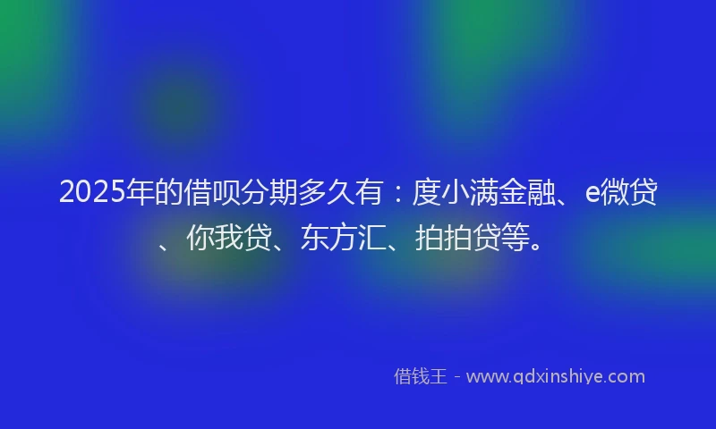 2025年的借呗分期多久有：度小满金融、e微贷、你我贷、东方汇、拍拍贷等。