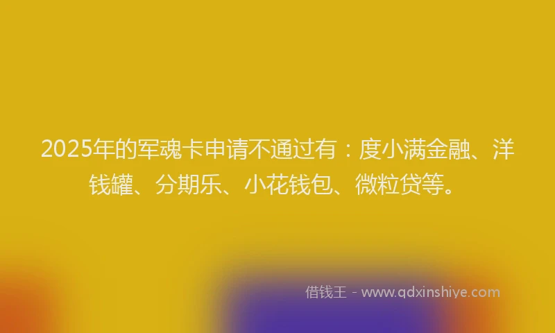 2025年的军魂卡申请不通过有：度小满金融、洋钱罐、分期乐、小花钱包、微粒贷等。
