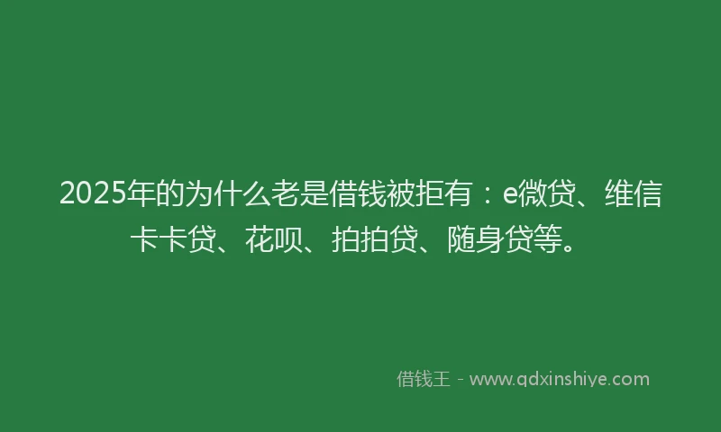 2025年的为什么老是借钱被拒有：e微贷、维信卡卡贷、花呗、拍拍贷、随身贷等。