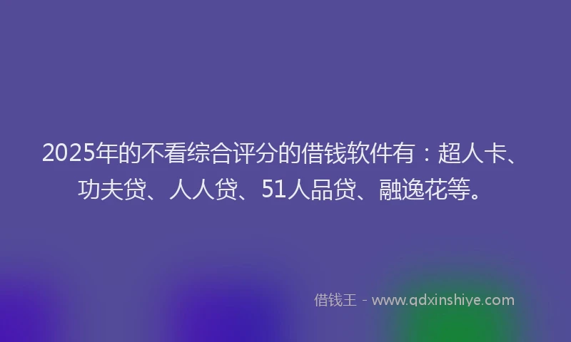 2025年的不看综合评分的借钱软件有：超人卡、功夫贷、人人贷、51人品贷、融逸花等。