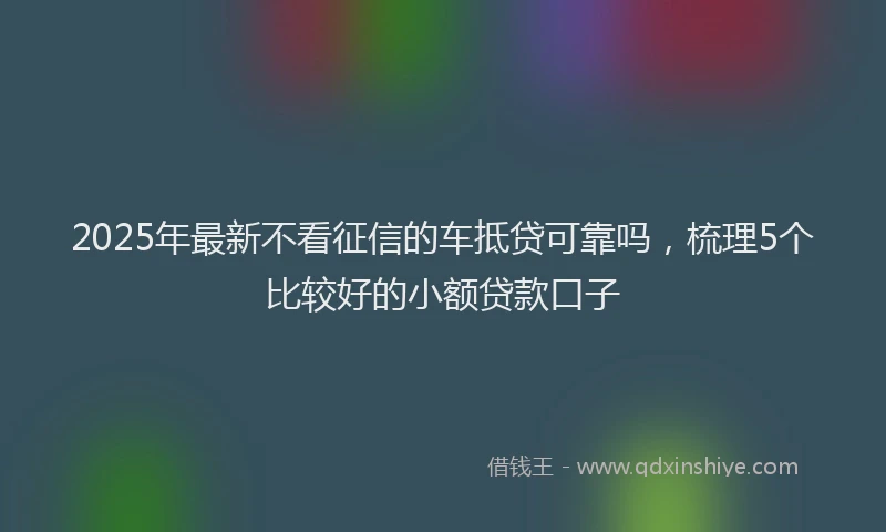 2025年最新不看征信的车抵贷可靠吗，梳理5个比较好的小额贷款口子