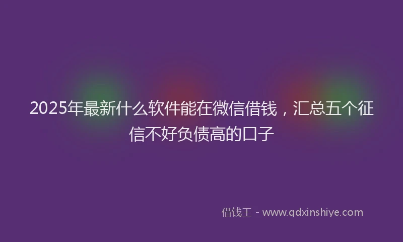 2025年最新什么软件能在微信借钱，汇总五个征信不好负债高的口子