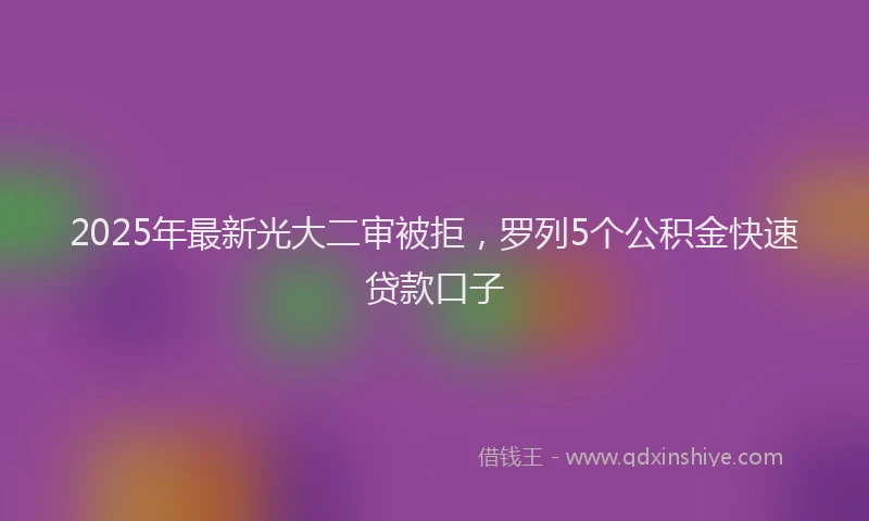 2025年最新光大二审被拒，罗列5个公积金快速贷款口子