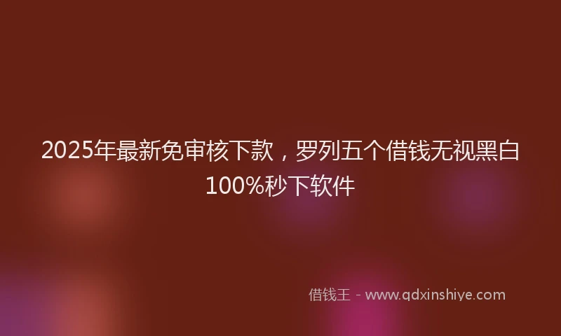 2025年最新免审核下款，罗列五个借钱无视黑白100%秒下软件