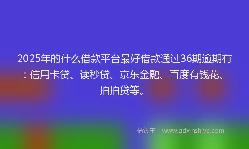 2025年的什么借款平台最好借款通过36期逾期有：信用卡贷、读秒贷、京东金融、百度有钱花、拍拍贷等。