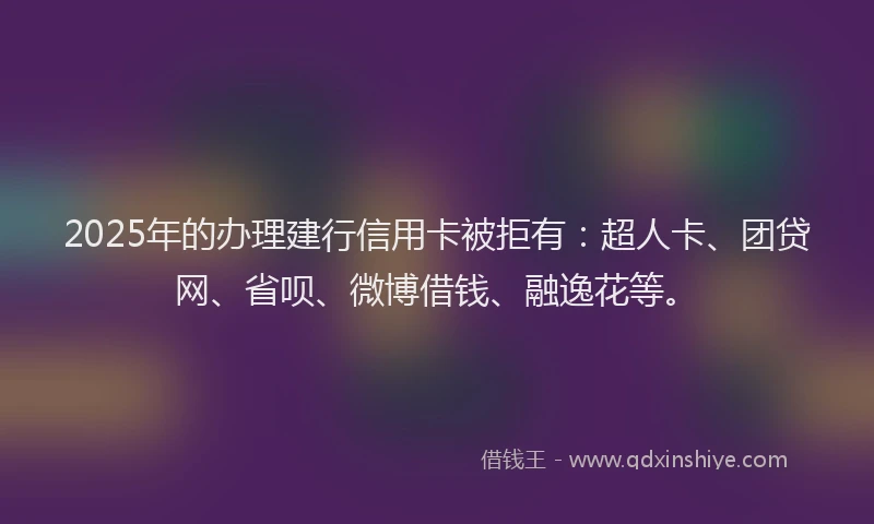 2025年的办理建行信用卡被拒有：超人卡、团贷网、省呗、微博借钱、融逸花等。
