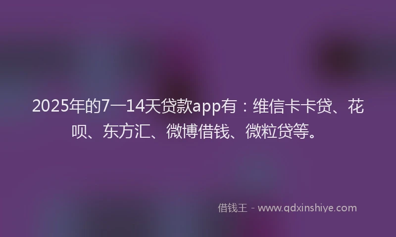 2025年的7一14天贷款app有：维信卡卡贷、花呗、东方汇、微博借钱、微粒贷等。