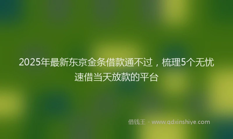 2025年最新东京金条借款通不过，梳理5个无忧速借当天放款的平台