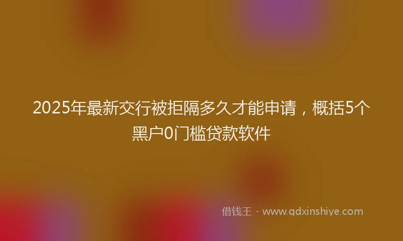 2025年最新交行被拒隔多久才能申请，概括5个黑户0门槛贷款软件