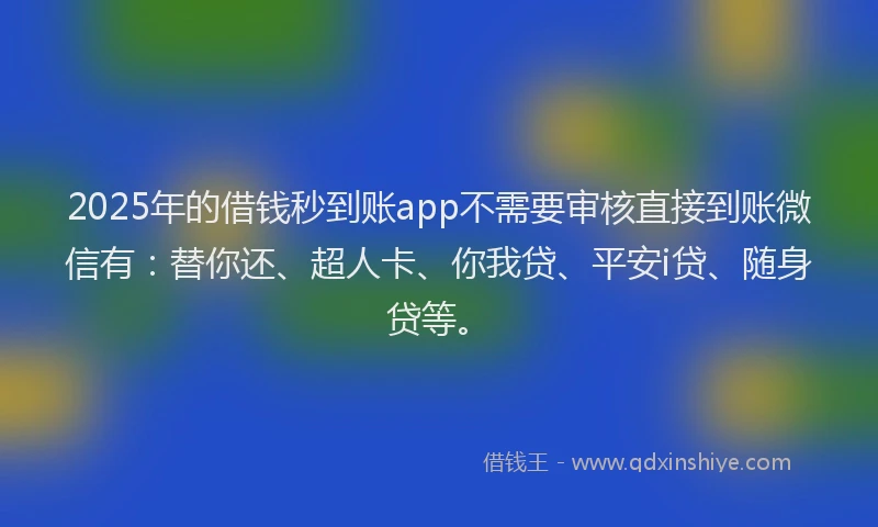 2025年的借钱秒到账app不需要审核直接到账微信有：替你还、超人卡、你我贷、平安i贷、随身贷等。