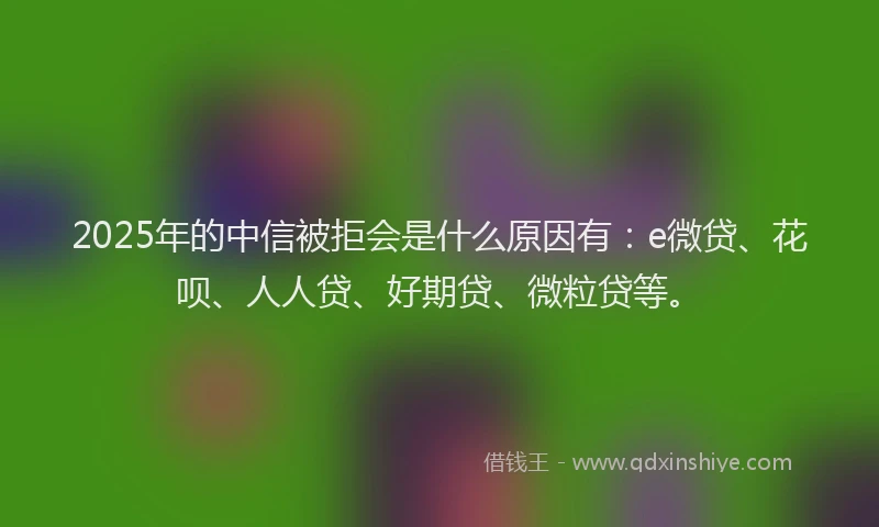 2025年的中信被拒会是什么原因有：e微贷、花呗、人人贷、好期贷、微粒贷等。