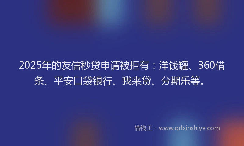 2025年的友信秒贷申请被拒有：洋钱罐、360借条、平安口袋银行、我来贷、分期乐等。