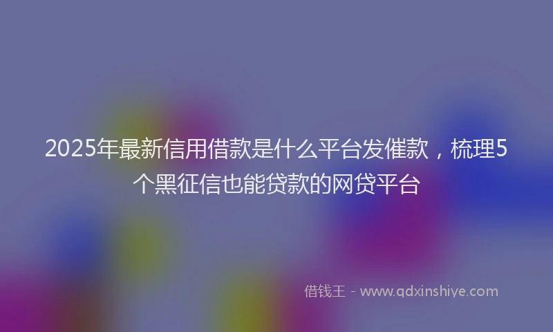 2025年最新信用借款是什么平台发催款，梳理5个黑征信也能贷款的网贷平台