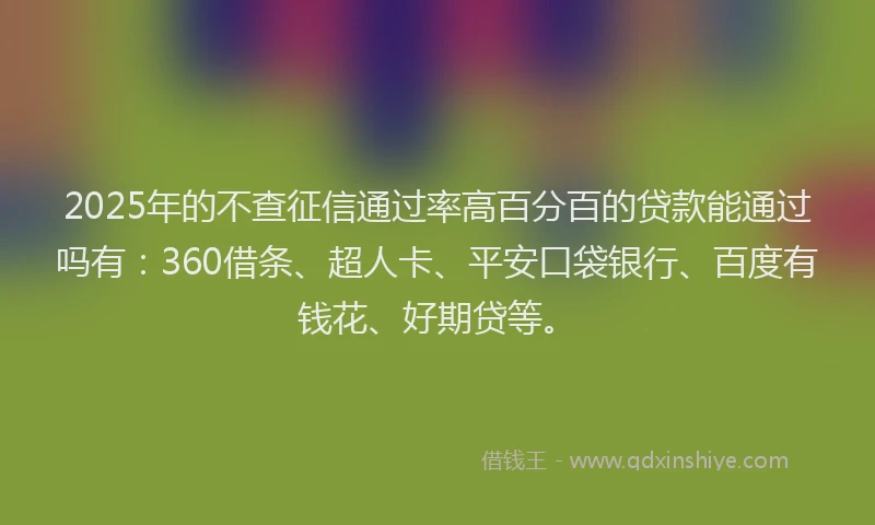 2025年的不查征信通过率高百分百的贷款能通过吗有：360借条、超人卡、平安口袋银行、百度有钱花、好期贷等。