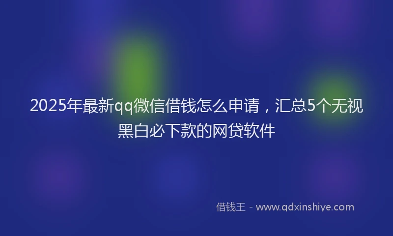 2025年最新qq微信借钱怎么申请，汇总5个无视黑白必下款的网贷软件