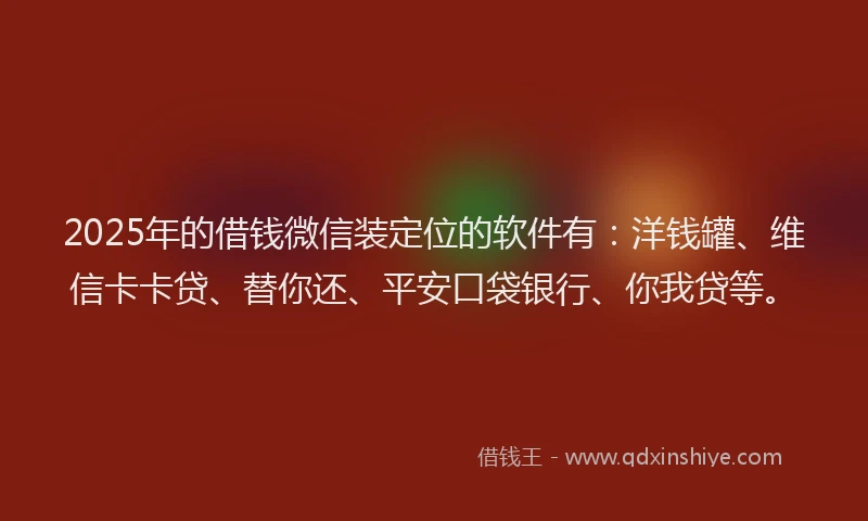 2025年的借钱微信装定位的软件有：洋钱罐、维信卡卡贷、替你还、平安口袋银行、你我贷等。