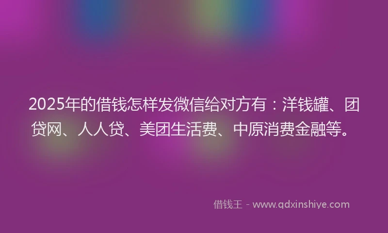 2025年的借钱怎样发微信给对方有：洋钱罐、团贷网、人人贷、美团生活费、中原消费金融等。