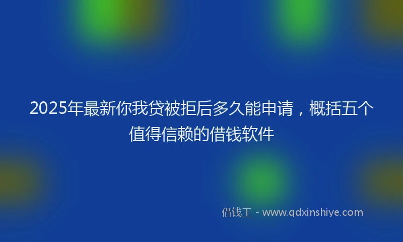 2025年最新你我贷被拒后多久能申请，概括五个值得信赖的借钱软件