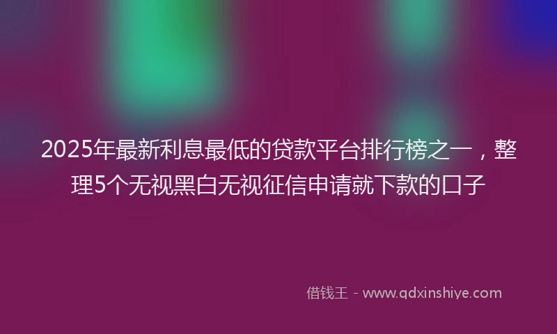 2025年最新利息最低的贷款平台排行榜之一，整理5个无视黑白无视征信申请就下款的口子