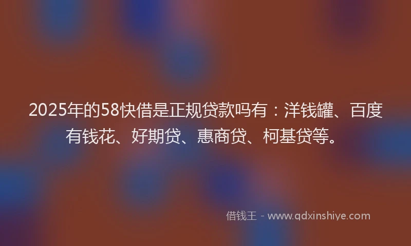 2025年的58快借是正规贷款吗有：洋钱罐、百度有钱花、好期贷、惠商贷、柯基贷等。