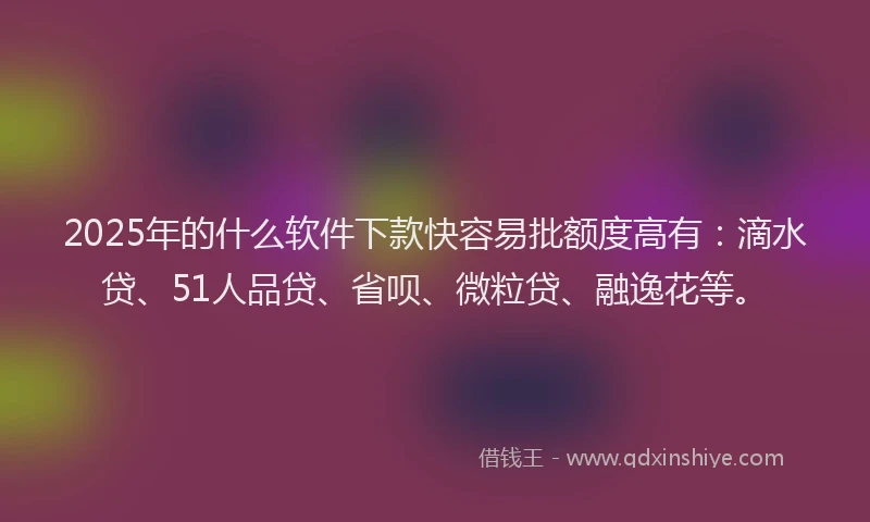 2025年的什么软件下款快容易批额度高有：滴水贷、51人品贷、省呗、微粒贷、融逸花等。