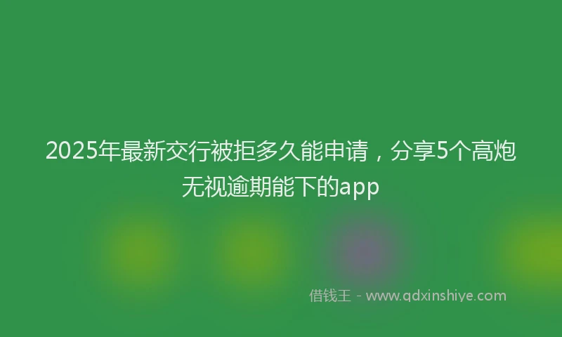 2025年最新交行被拒多久能申请，分享5个高炮无视逾期能下的app