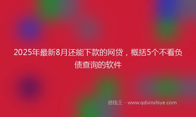 2025年最新8月还能下款的网贷，概括5个不看负债查询的软件