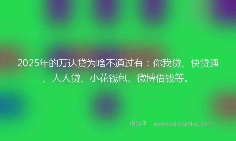 2025年的万达贷为啥不通过有：你我贷、快贷通、人人贷、小花钱包、微博借钱等。