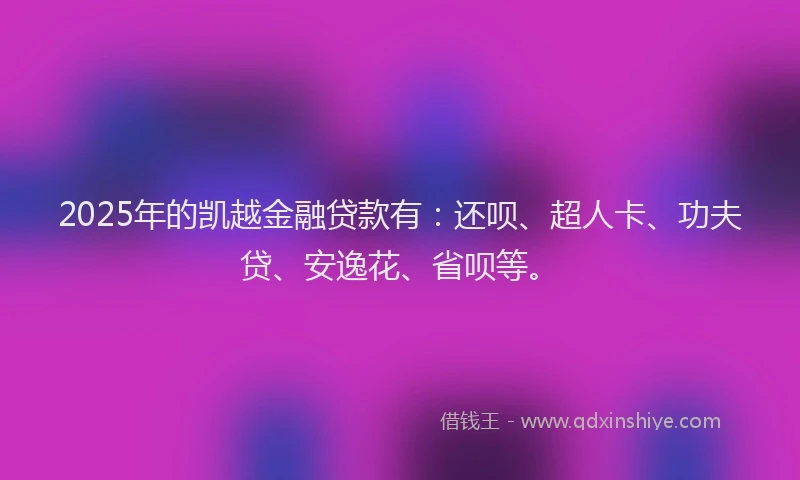 2025年的凯越金融贷款有：还呗、超人卡、功夫贷、安逸花、省呗等。