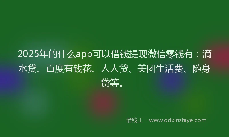 2025年的什么app可以借钱提现微信零钱有：滴水贷、百度有钱花、人人贷、美团生活费、随身贷等。