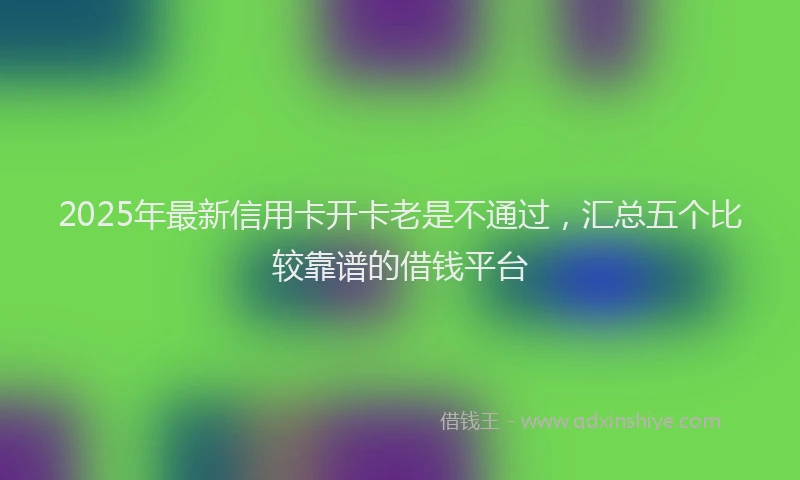 2025年最新信用卡开卡老是不通过，汇总五个比较靠谱的借钱平台