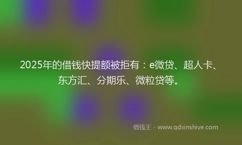 2025年的借钱快提额被拒有：e微贷、超人卡、东方汇、分期乐、微粒贷等。