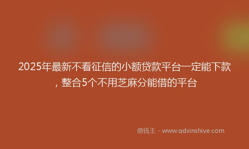 2025年最新不看征信的小额贷款平台一定能下款，整合5个不用芝麻分能借的平台
