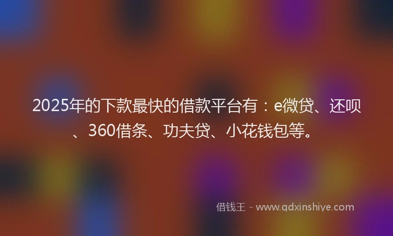 2025年的下款最快的借款平台有：e微贷、还呗、360借条、功夫贷、小花钱包等。