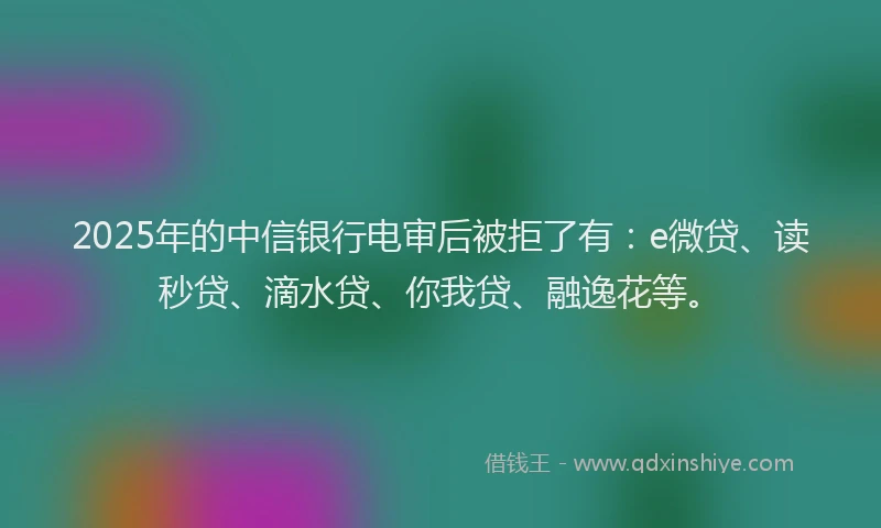 2025年的中信银行电审后被拒了有：e微贷、读秒贷、滴水贷、你我贷、融逸花等。