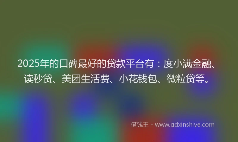 2025年的口碑最好的贷款平台有：度小满金融、读秒贷、美团生活费、小花钱包、微粒贷等。