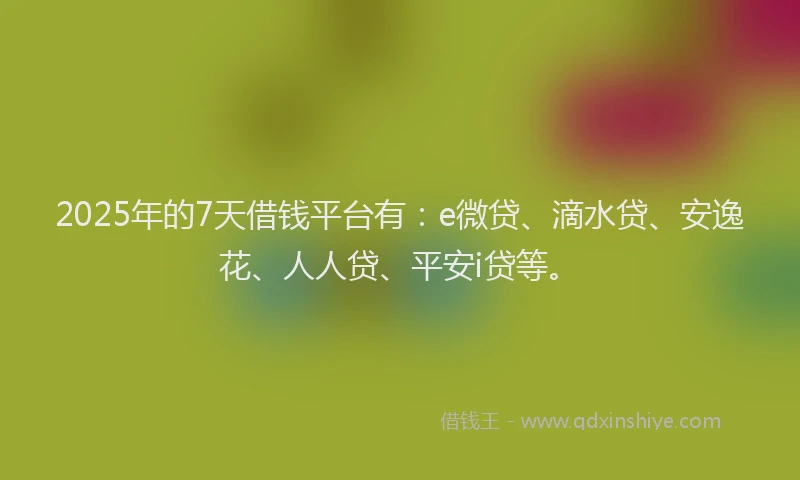 2025年的7天借钱平台有：e微贷、滴水贷、安逸花、人人贷、平安i贷等。